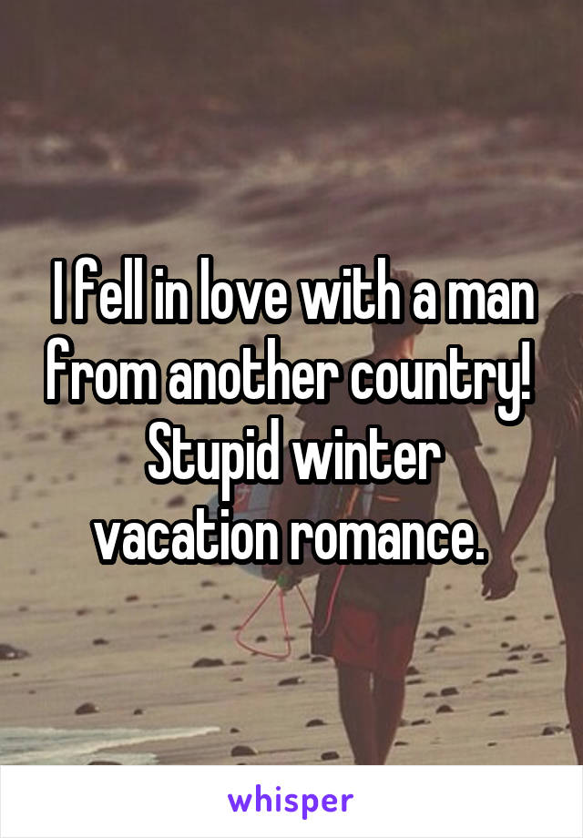 I fell in love with a man from another country! 
Stupid winter vacation romance. 