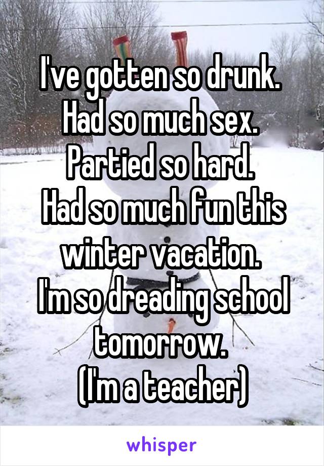 I've gotten so drunk. 
Had so much sex. 
Partied so hard. 
Had so much fun this winter vacation. 
I'm so dreading school tomorrow. 
(I'm a teacher)