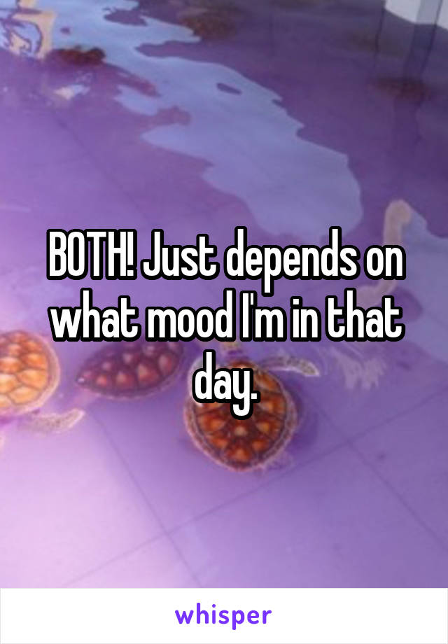 BOTH! Just depends on what mood I'm in that day.
