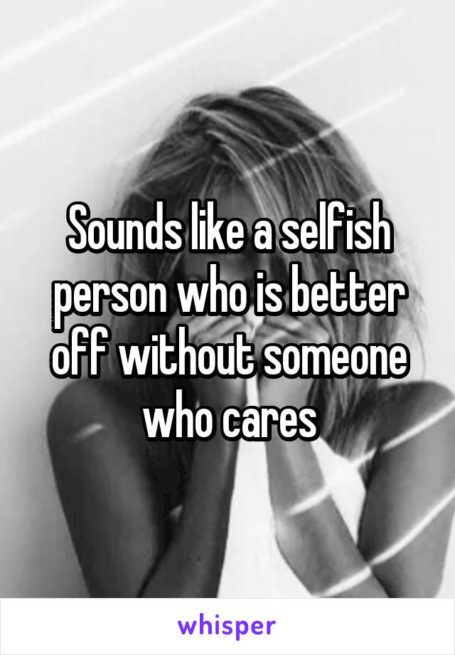 Sounds like a selfish person who is better off without someone who cares