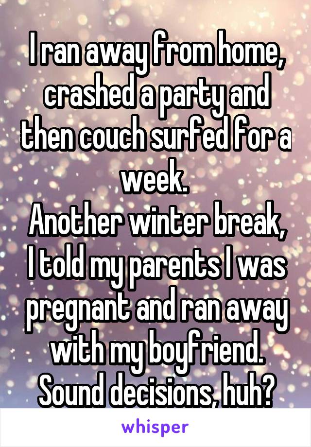 I ran away from home, crashed a party and then couch surfed for a week. 
Another winter break, I told my parents I was pregnant and ran away with my boyfriend. Sound decisions, huh?