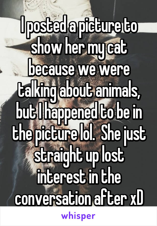 I posted a picture to show her my cat because we were talking about animals, but I happened to be in the picture lol.  She just straight up lost interest in the conversation after xD