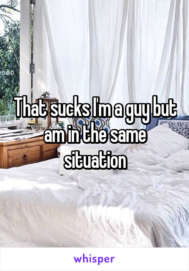 That sucks I'm a guy but am in the same situation