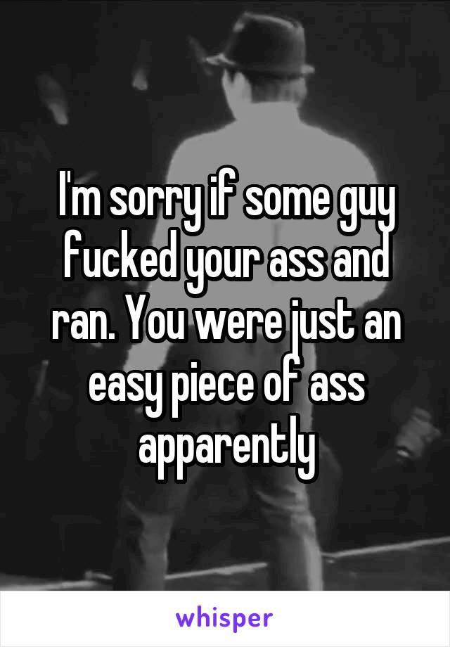 I'm sorry if some guy fucked your ass and ran. You were just an easy piece of ass apparently