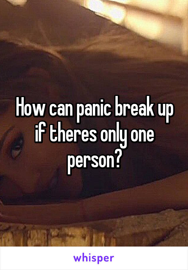 How can panic break up if theres only one person?