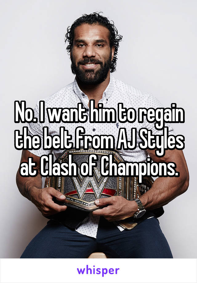 No. I want him to regain the belt from AJ Styles at Clash of Champions.