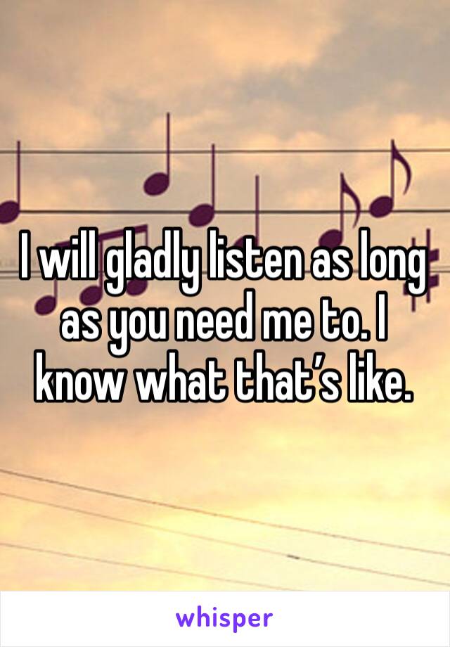 I will gladly listen as long as you need me to. I know what that’s like.