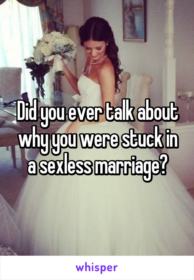 Did you ever talk about why you were stuck in a sexless marriage?
