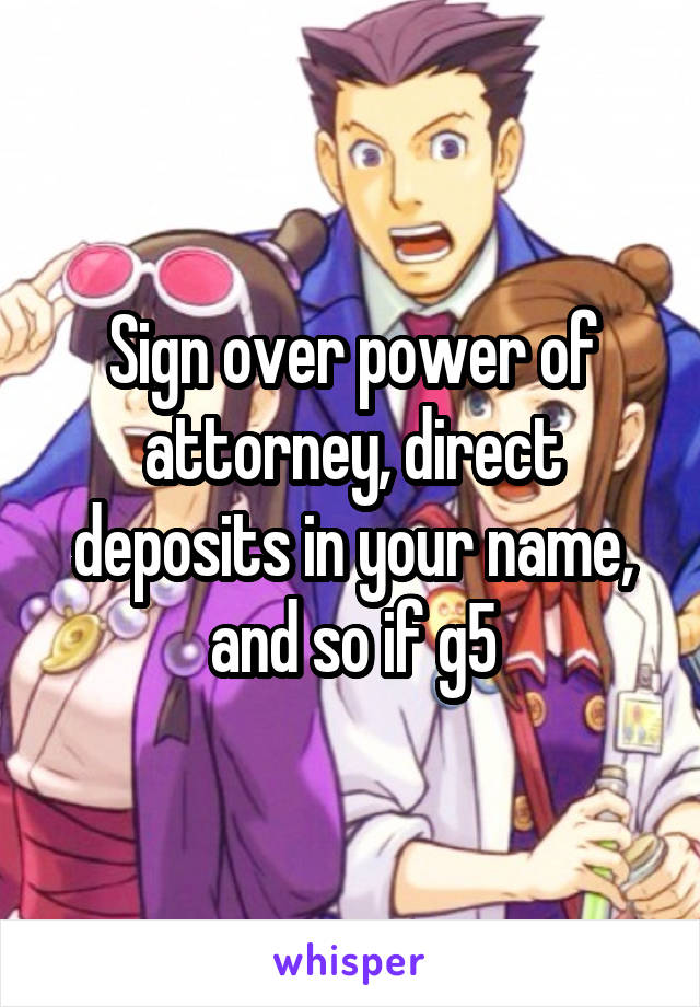 Sign over power of attorney, direct deposits in your name, and so if g5