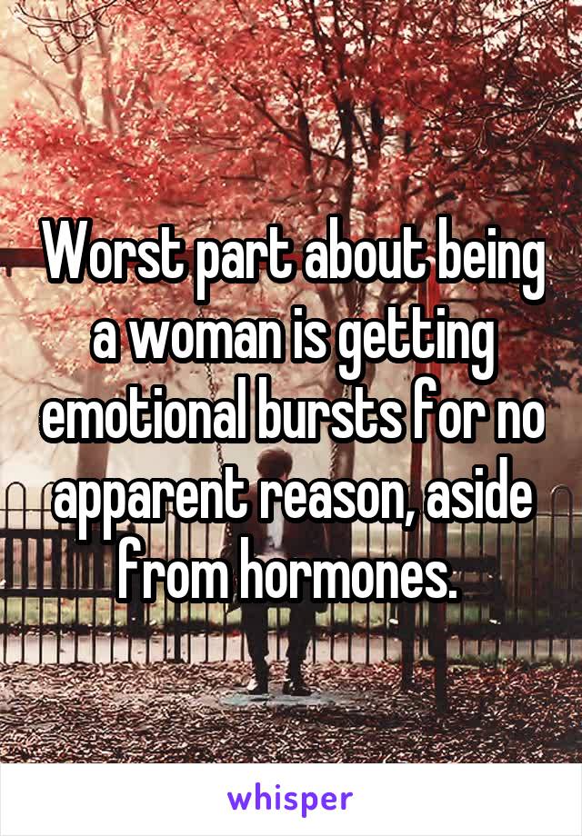 Worst part about being a woman is getting emotional bursts for no apparent reason, aside from hormones. 