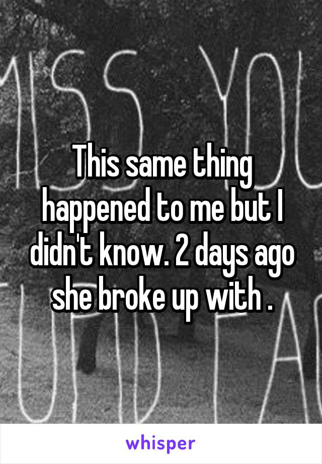This same thing happened to me but I didn't know. 2 days ago she broke up with .