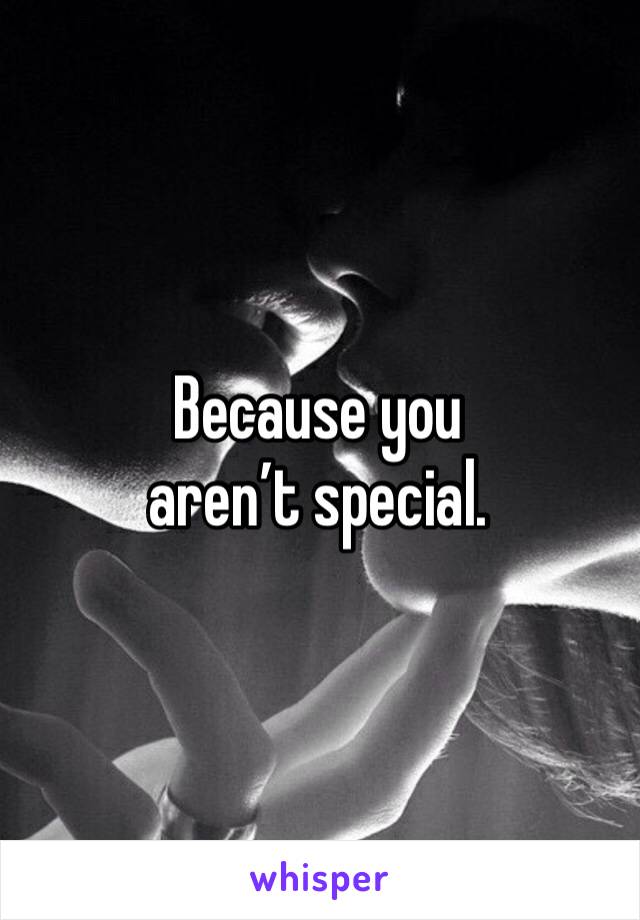 Because you aren’t special. 