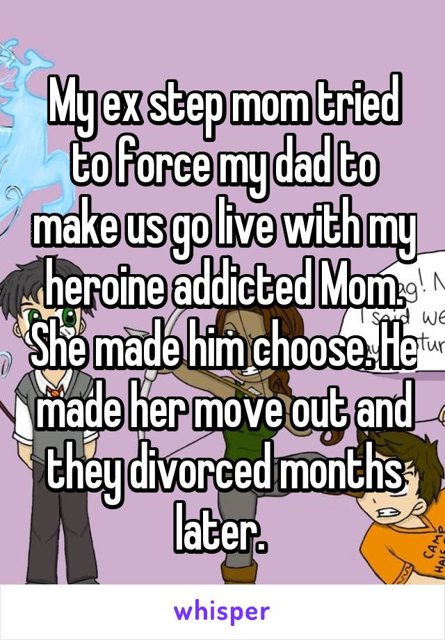 My ex step mom tried to force my dad to make us go live with my heroine addicted Mom. She made him choose. He made her move out and they divorced months later. 