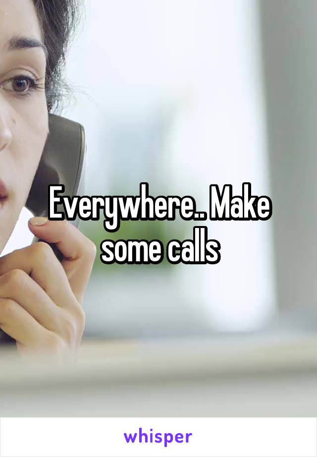 Everywhere.. Make some calls