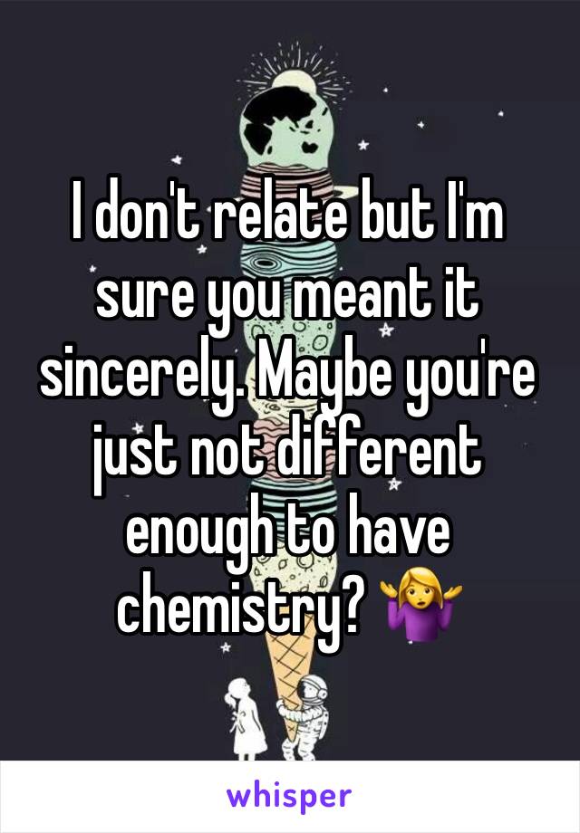 I don't relate but I'm sure you meant it sincerely. Maybe you're just not different enough to have chemistry? 🤷‍♀️ 