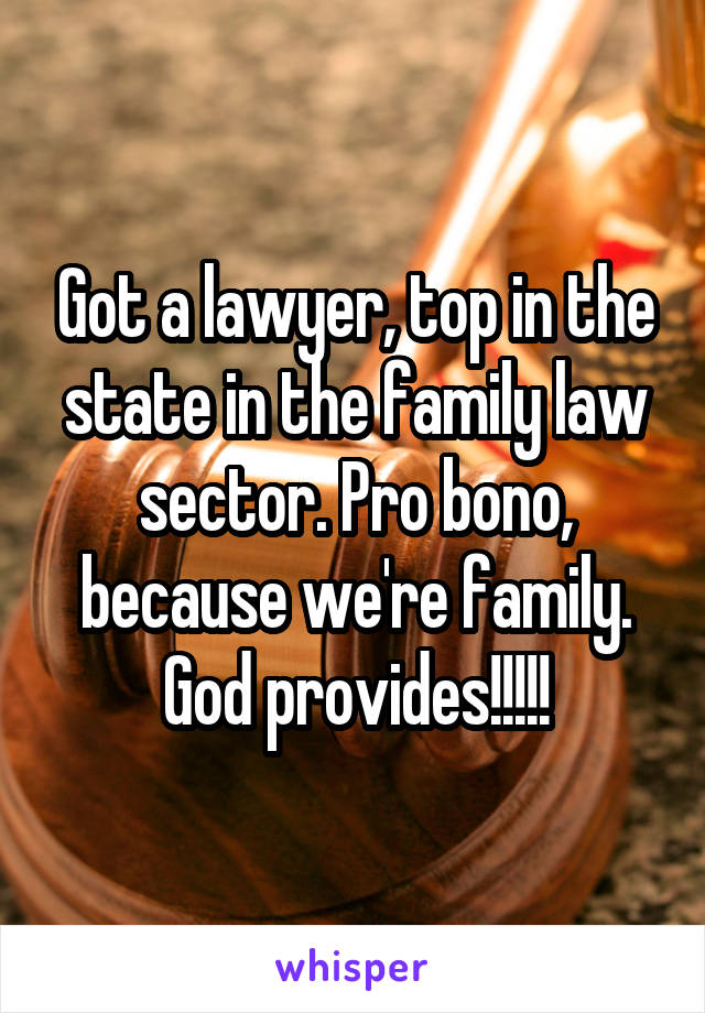 Got a lawyer, top in the state in the family law sector. Pro bono, because we're family. God provides!!!!!