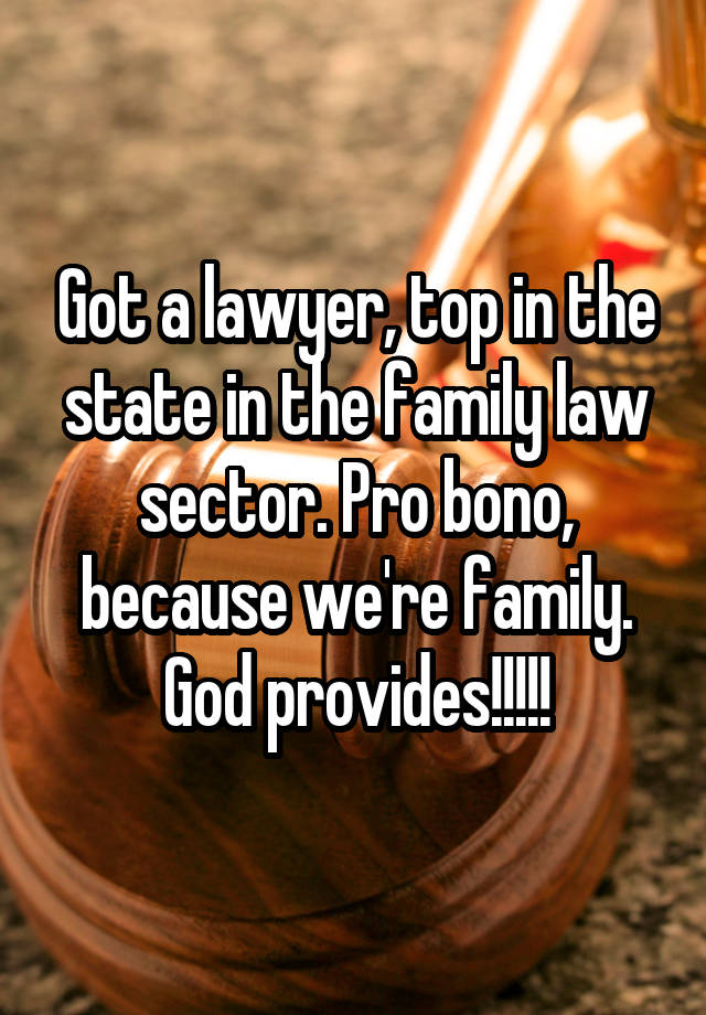 Got a lawyer, top in the state in the family law sector. Pro bono, because we're family. God provides!!!!!