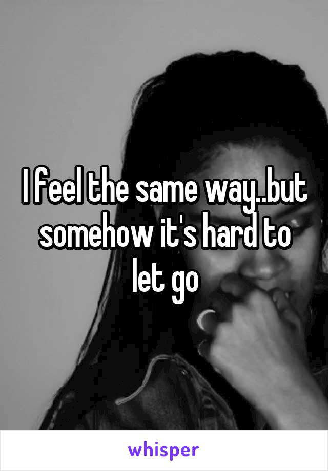I feel the same way..but somehow it's hard to let go