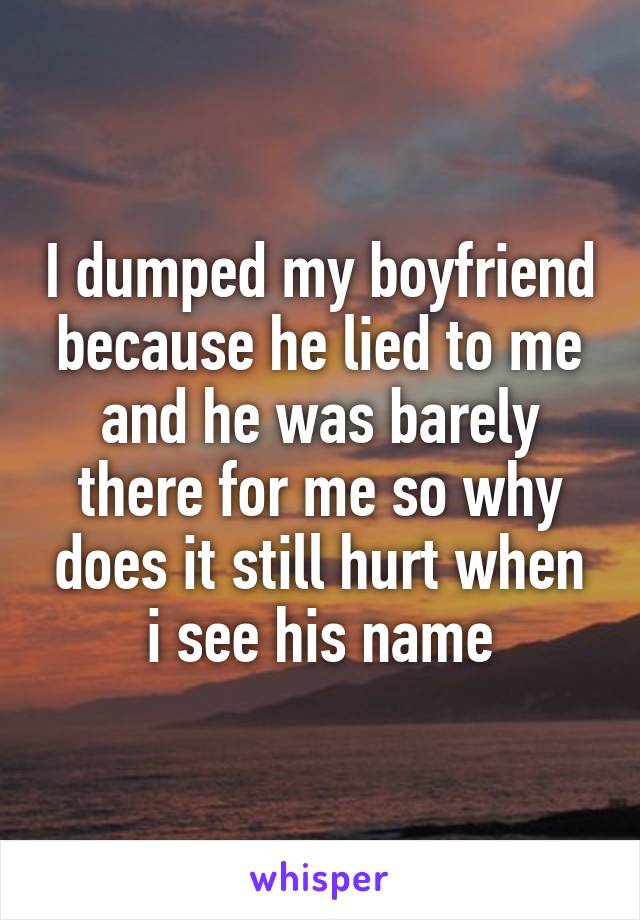 I dumped my boyfriend because he lied to me and he was barely there for me so why does it still hurt when i see his name