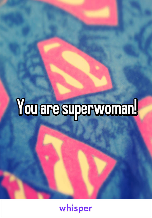 You are superwoman!