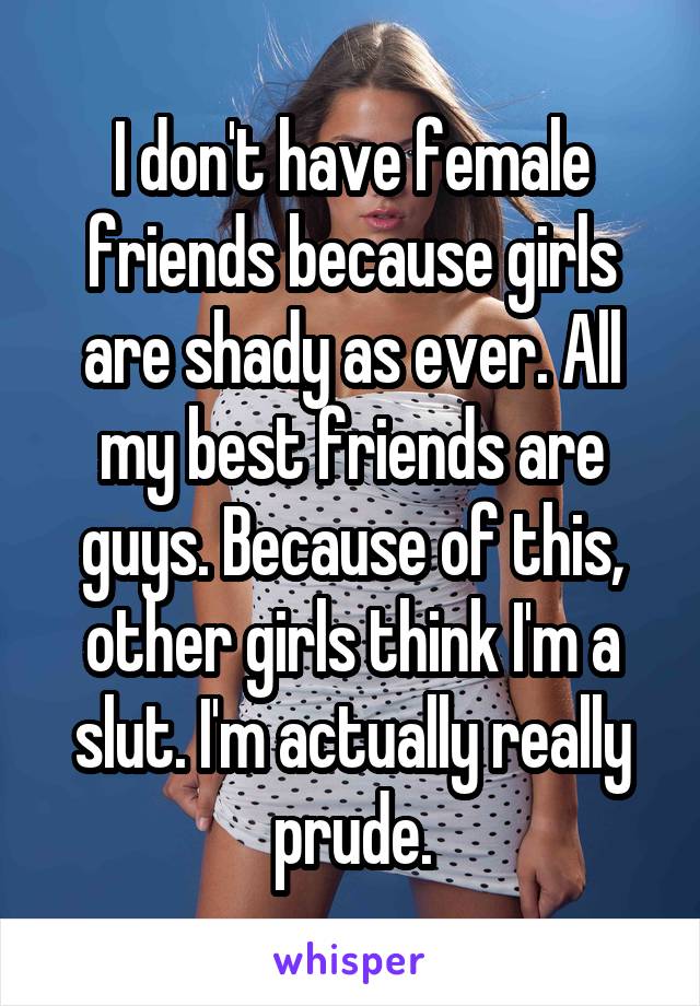 I don't have female friends because girls are shady as ever. All my best friends are guys. Because of this, other girls think I'm a slut. I'm actually really prude.