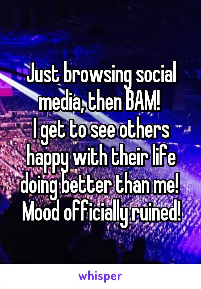 Just browsing social media, then BAM! 
I get to see others happy with their life doing better than me! 
Mood officially ruined!