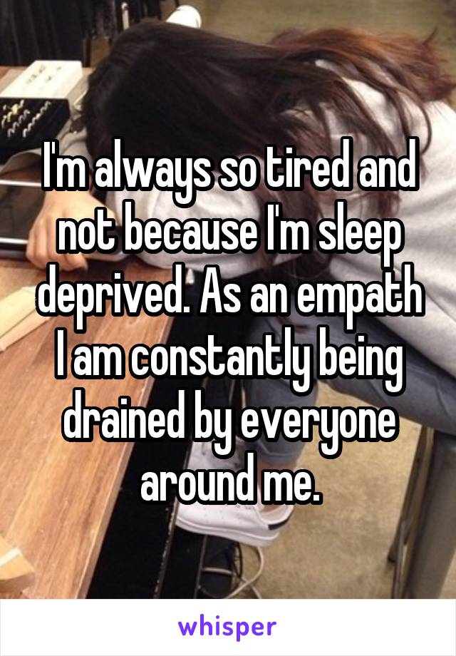 I'm always so tired and not because I'm sleep deprived. As an empath I am constantly being drained by everyone around me.