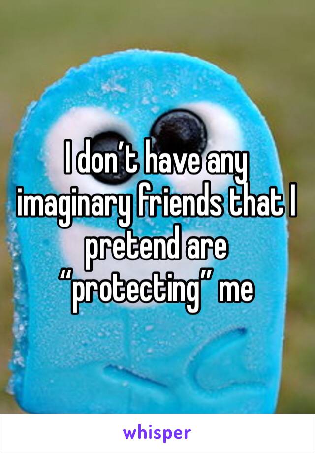 I don’t have any imaginary friends that I pretend are “protecting” me