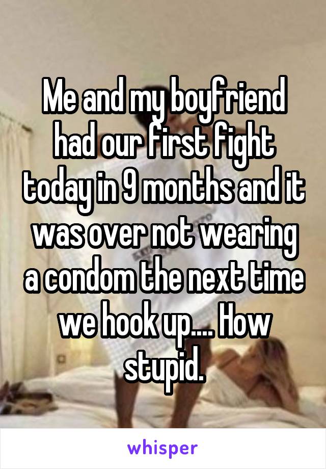 Me and my boyfriend had our first fight today in 9 months and it was over not wearing a condom the next time we hook up.... How stupid.