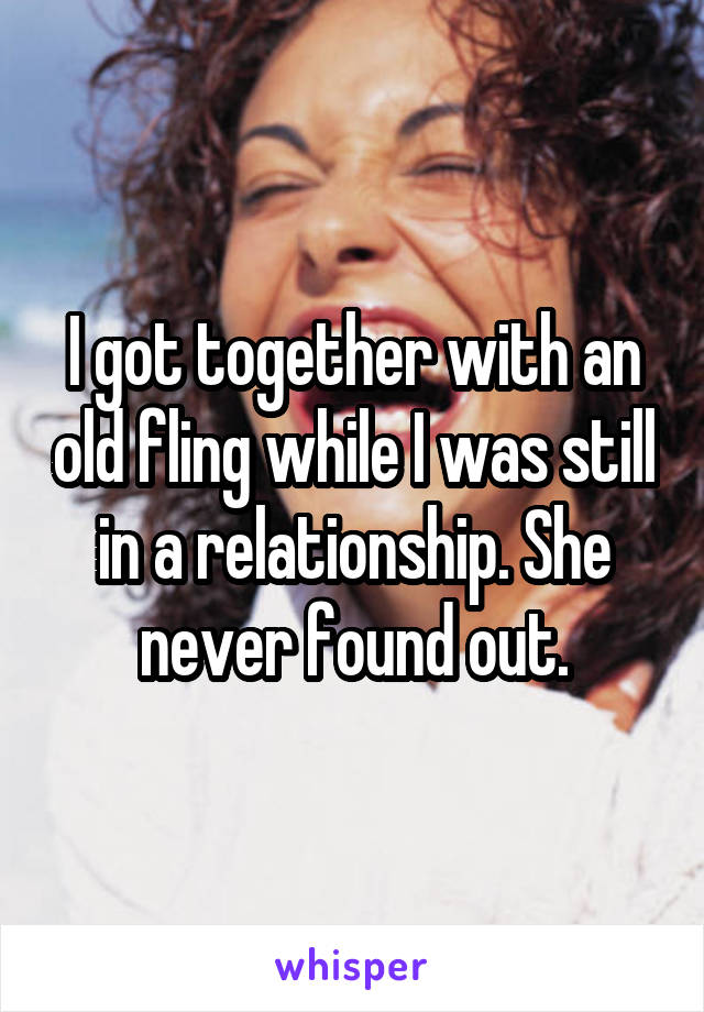 I got together with an old fling while I was still in a relationship. She never found out.