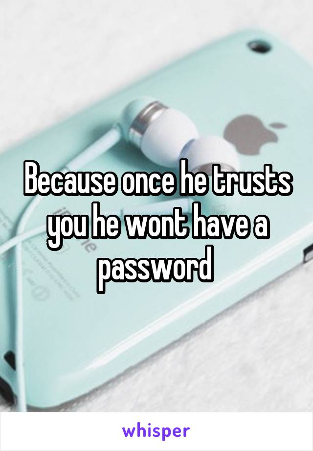Because once he trusts you he wont have a password 
