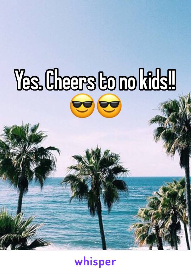 Yes. Cheers to no kids!!😎😎
