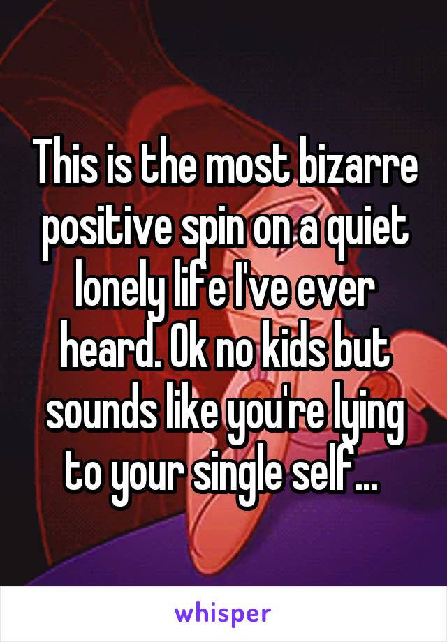 This is the most bizarre positive spin on a quiet lonely life I've ever heard. Ok no kids but sounds like you're lying to your single self... 