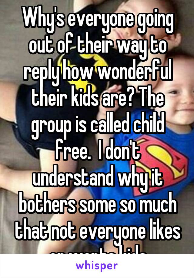 Why's everyone going out of their way to reply how wonderful their kids are? The group is called child free.  I don't understand why it bothers some so much that not everyone likes or wants kids