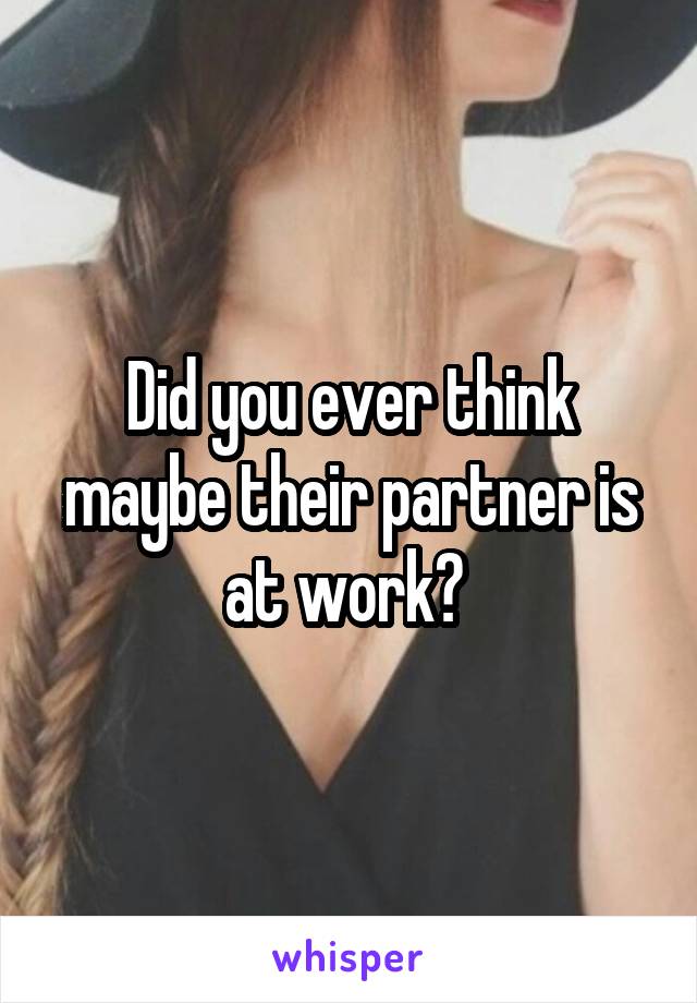 Did you ever think maybe their partner is at work? 