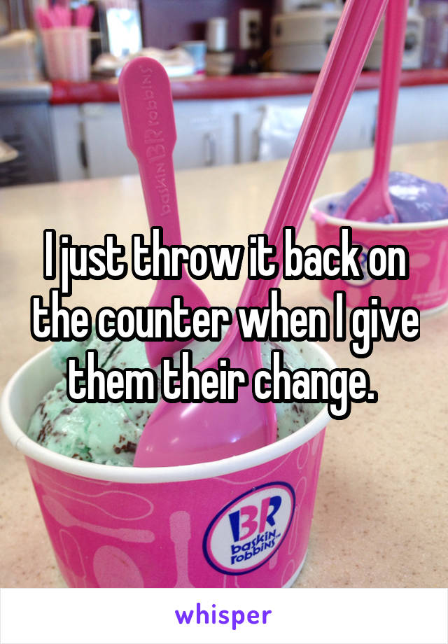 I just throw it back on the counter when I give them their change. 