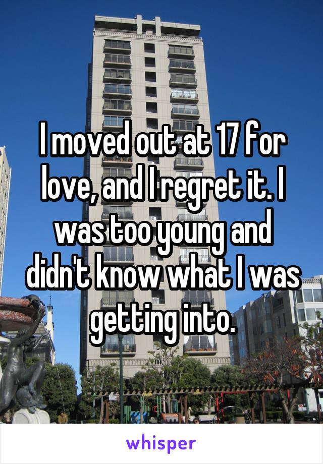 I moved out at 17 for love, and I regret it. I was too young and didn't know what I was getting into.