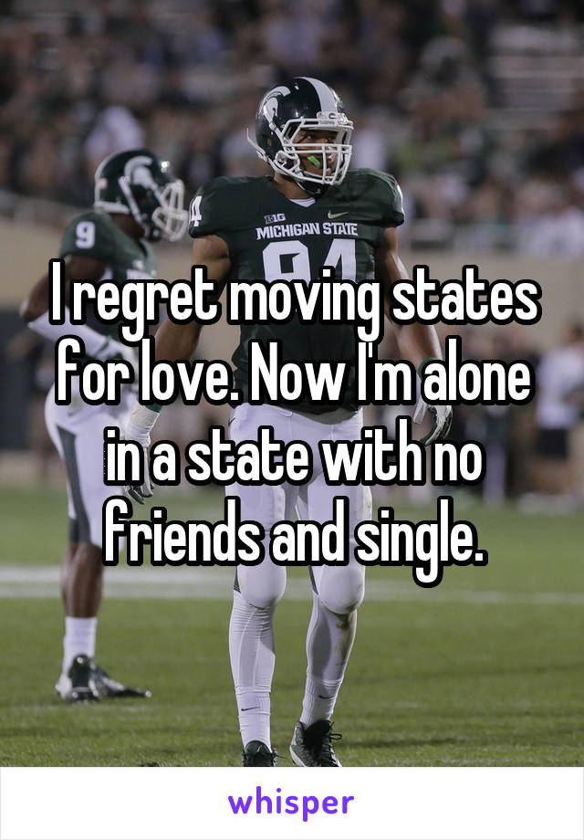 I regret moving states for love. Now I'm alone in a state with no friends and single.