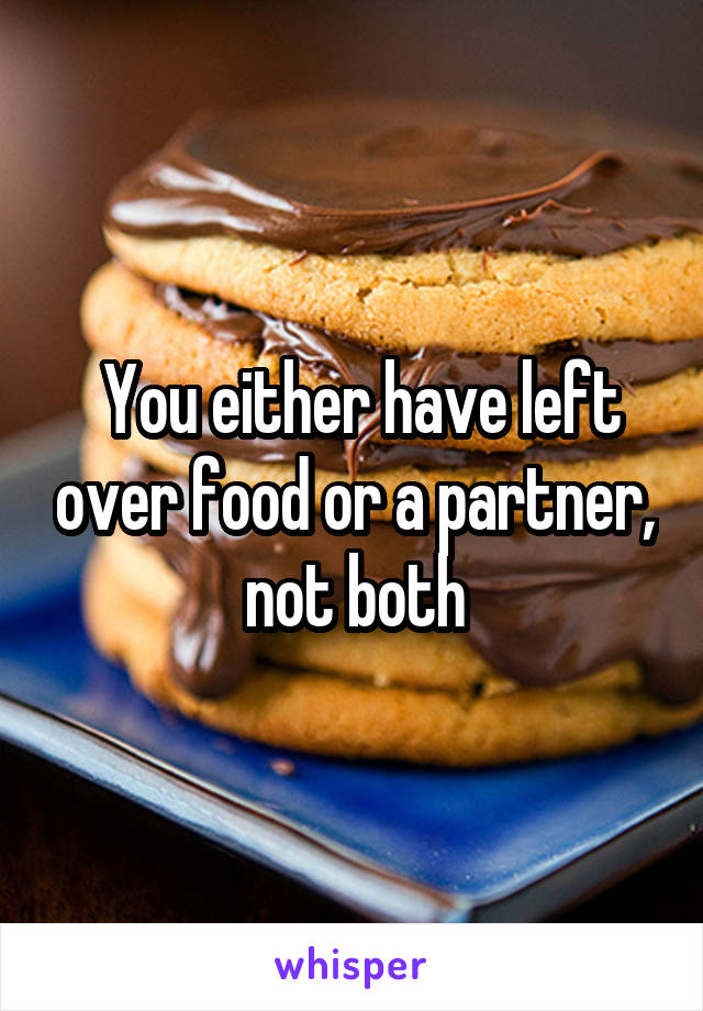  You either have left over food or a partner, not both