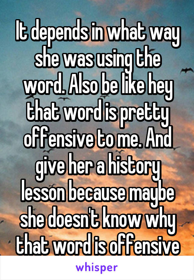 It depends in what way she was using the word. Also be like hey that word is pretty offensive to me. And give her a history lesson because maybe she doesn't know why that word is offensive