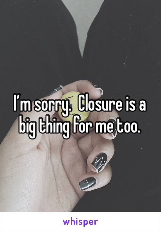 I’m sorry.  Closure is a big thing for me too. 