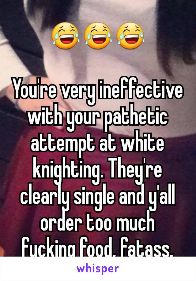 😂😂😂

You're very ineffective with your pathetic attempt at white knighting. They're clearly single and y'all order too much fucking food, fatass.