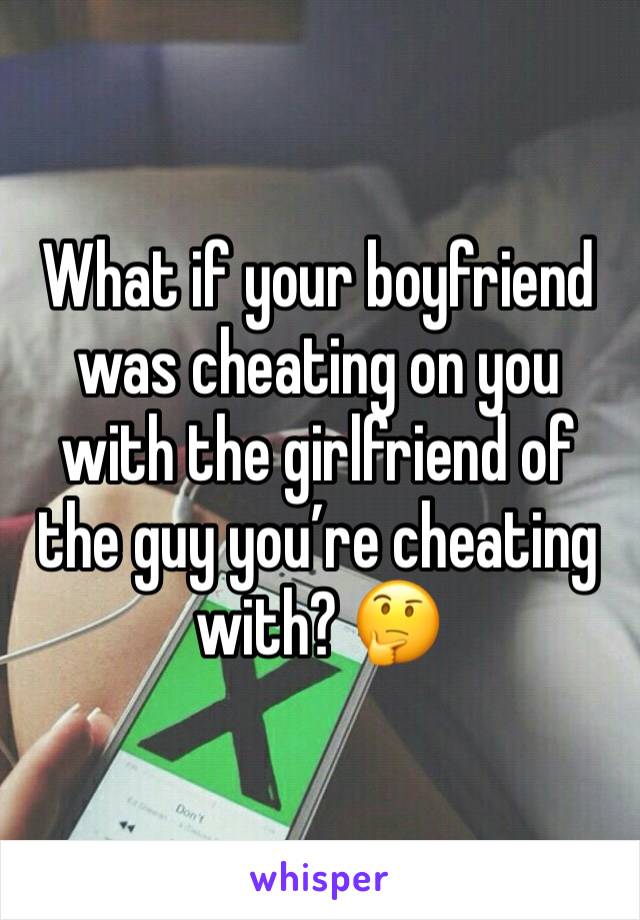 What if your boyfriend was cheating on you with the girlfriend of the guy you’re cheating 
with? 🤔