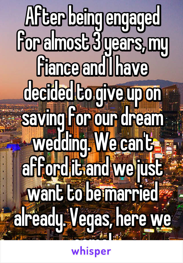 After being engaged for almost 3 years, my fiance and I have decided to give up on saving for our dream wedding. We can't afford it and we just want to be married already. Vegas, here we come!