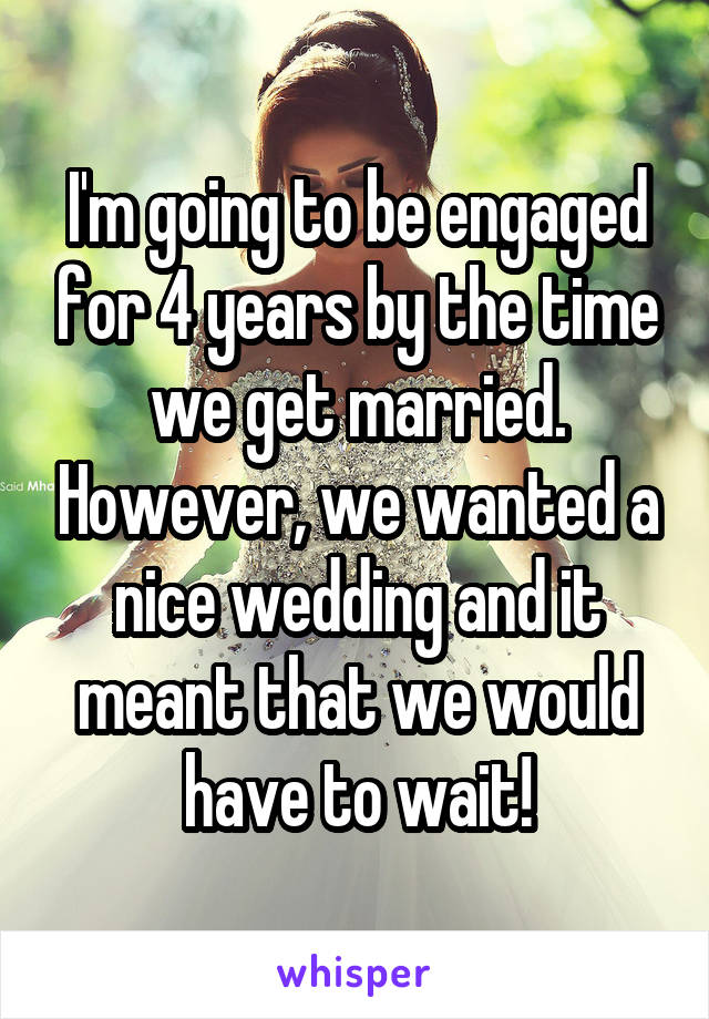 I'm going to be engaged for 4 years by the time we get married. However, we wanted a nice wedding and it meant that we would have to wait!