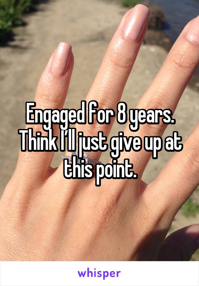 Engaged for 8 years. Think I’ll just give up at this point.