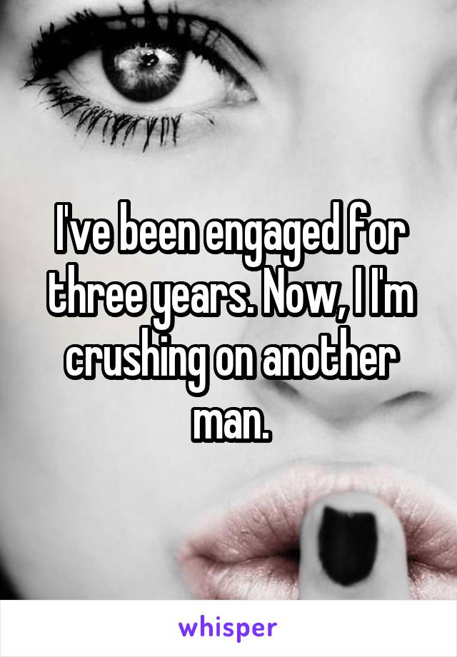 I've been engaged for three years. Now, I I'm crushing on another man.