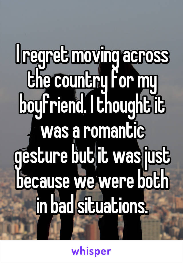 I regret moving across the country for my boyfriend. I thought it was a romantic gesture but it was just because we were both in bad situations.