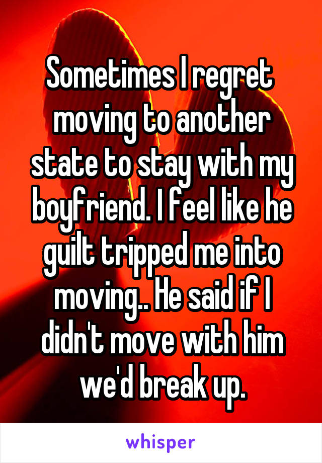 Sometimes I regret  moving to another state to stay with my boyfriend. I feel like he guilt tripped me into moving.. He said if I didn't move with him we'd break up.