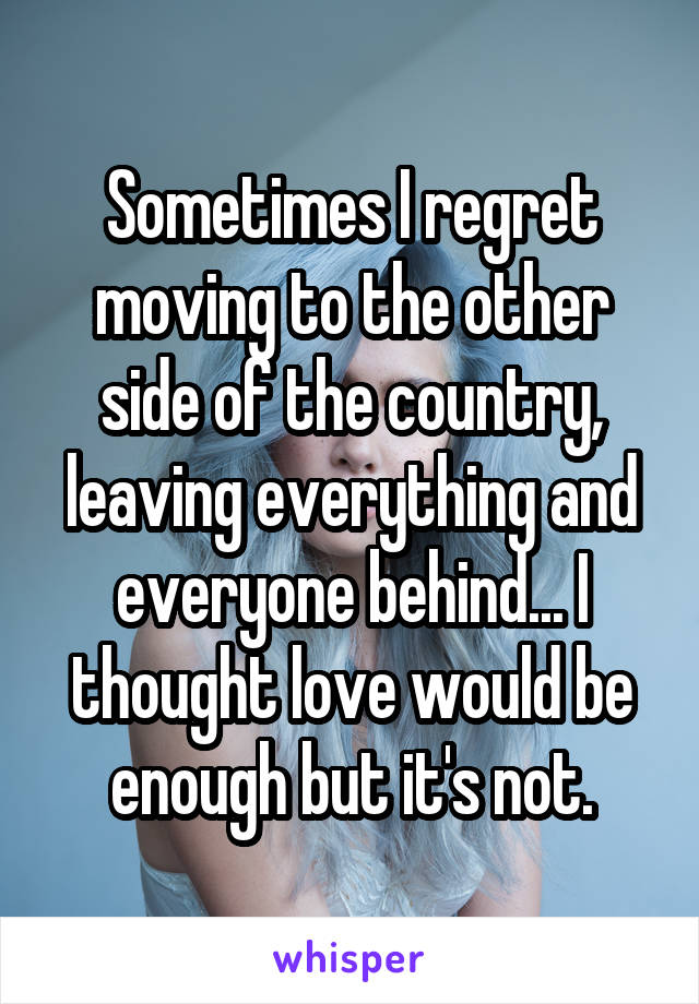 Sometimes I regret moving to the other side of the country, leaving everything and everyone behind... I thought love would be enough but it's not.